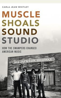 Muscle Shoals Sound Studio: How the Swampers Changed American Music by Whitley, Carla Jean