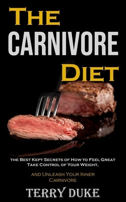 The Carnivore Diet: the Best Kept Secrets of How to Feel Great, Take Control of Your Weight, and Unleash Your Inner Carnivore by Duke, Terry