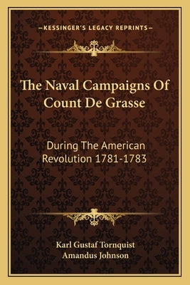 The Naval Campaigns Of Count De Grasse: During The American Revolution 1781-1783 by Tornquist, Karl Gustaf