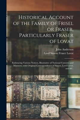 Historical Account of the Family of Frisel or Fraser, Particularly Fraser of Lovat: Embracing Various Notices, Illustrative of National Customs and Ma by Anderson, John 1798-1839
