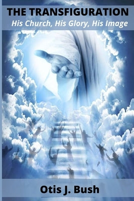 The Transfiguration: His Church, His Glory, His Image by Bush, Otis J.