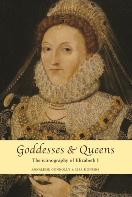 Goddesses and Queens: The Iconography of Elizabeth I by Connolly, Annaliese