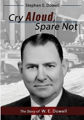 Cry Aloud, Spare Not: The Story of W. E. Dowell: 1914-2002 by Dowell, Stephen E.