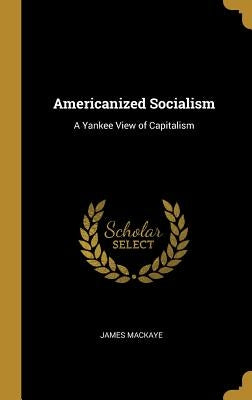Americanized Socialism: A Yankee View of Capitalism by Mackaye, James