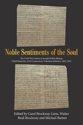 Noble Sentiments of the Soul: The Civil War Letters of Joseph Dobbs Bishop, Chief Musician, 23Rd Connecticut Volunteer Infantry, 1862-1863 by Brockway-Lieto, Carol