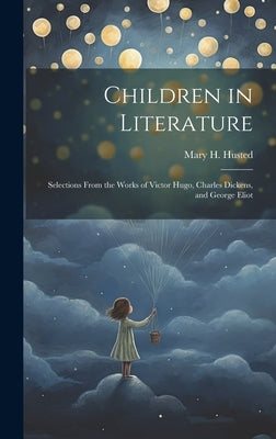 Children in Literature: Selections From the Works of Victor Hugo, Charles Dickens, and George Eliot by Husted, Mary H.