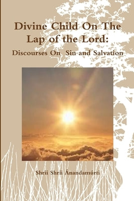 Divine Child On The Lap of the Lord: Discourses On Sin and Salvation by Ánandamúrti, Shrii Shrii