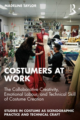 Costumers at Work: The Collaborative Creativity, Emotional Labour, and Technical Skill of Costume Creation by Taylor, Madeline
