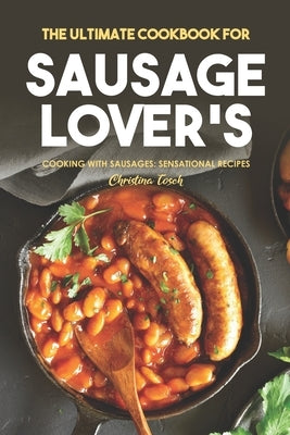 The Ultimate Cookbook for Sausage Lover's: Cooking with Sausages: Sensational Recipes by Tosch, Christina