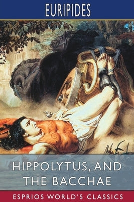 Hippolytus, and The Bacchae (Esprios Classics): Translated by Gilbert Murray by Euripides