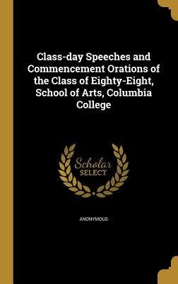 Class-day Speeches and Commencement Orations of the Class of Eighty-Eight, School of Arts, Columbia College by Anonymous