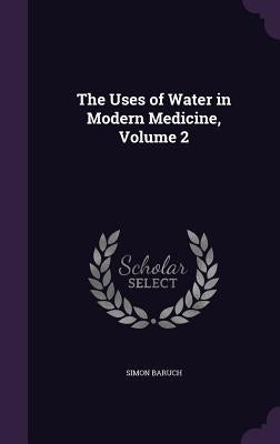 The Uses of Water in Modern Medicine, Volume 2 by Baruch, Simon