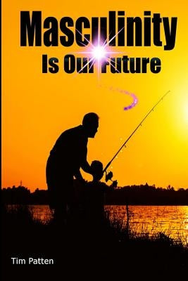 Masculinity Is Our Future: Being A Modern Male by Patten, Tim