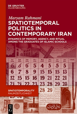 Spatiotemporal Politics in Contemporary Iran: Dynamics of Memory, Agency, and Ritual Among the Graduates of Islamic Schools by Rahmani, Maryam