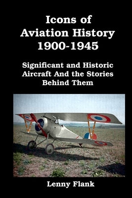 Icons of Aviation History 1900-1945: Significant and Historic Aircraft And the Stories Behind Them by Flank, Lenny