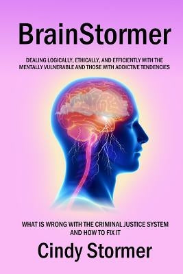 Brainstormer: What is wrong with the criminal justice system and how to fix it (Dealing logically, ethically, and efficiently with t by Stormer, Cindy