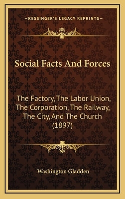 Social Facts And Forces: The Factory, The Labor Union, The Corporation, The Railway, The City, And The Church (1897) by Gladden, Washington