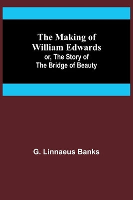 The Making of William Edwards; or, The Story of the Bridge of Beauty by Linnaeus Banks, G.