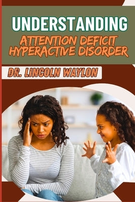 Understanding Attention Deficit Hyperactive Disorder: Comprehensive Guide To Diagnosis, Management, And Treatment Strategies For Children And Adults by Waylon, Lincoln