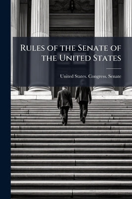 Rules of the Senate of the United States: Consisting of Special Rules of The Senate, The Joint Rules of The two Houses, and Such Provisions of The Con by United States Congress Senate