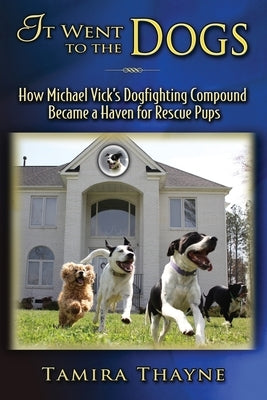 It Went to the Dogs: How Michael Vick's Dogfighting Compound Became a Haven for Rescue Pups by Thayne, Tamira