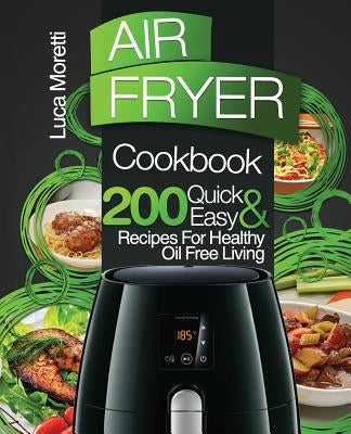 Air Fryer Cookbook: 200 Quick & Easy Recipes for Healthy Oil Free Living by Moretti, Luca
