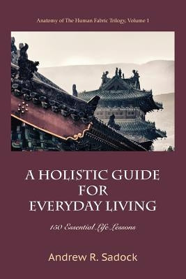 A Holistic Guide for Everyday Living: 150 Essential Life Lessons by Sadock, Andrew R.