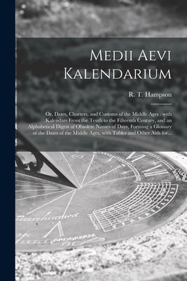 Medii Aevi Kalendarium: or, Dates, Charters, and Customs of the Middle Ages: With Kalendars From the Tenth to the Fifteenth Century, and an Al by Hampson, R. T. (Robert Thomas) 1793-