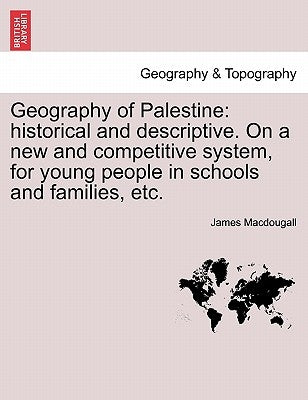 Geography of Palestine: Historical and Descriptive. on a New and Competitive System, for Young People in Schools and Families, Etc. by Macdougall, James