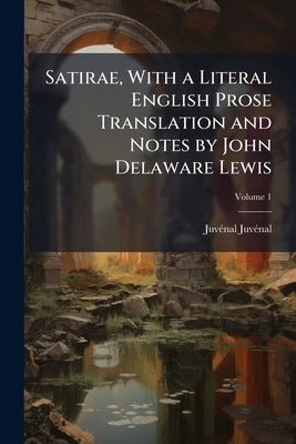 Satirae, With a Literal English Prose Translation and Notes by John Delaware Lewis; Volume 1 by Juvénal, Juvénal