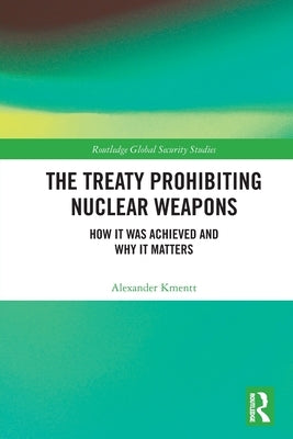 The Treaty Prohibiting Nuclear Weapons: How It Was Achieved and Why It Matters by Kmentt, Alexander