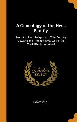 A Genealogy of the Hess Family: From the First Emigrant to This Country Down to the Present Time, As Far As Could Be Ascertained by Anonymous