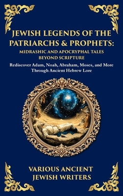 Jewish Legends of the Patriarchs & Prophets: Rediscover Adam, Noah, Abraham, Moses, and More Through Ancient Hebrew Lore (Deluxe Hardbound Edition) by Writers, Ancient Jewish