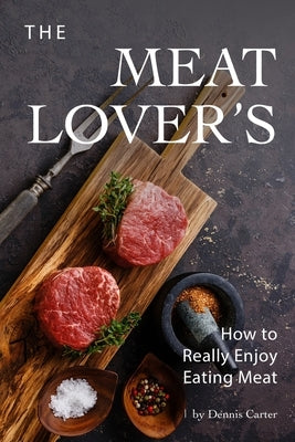 The Meat Lover's: How to Really Enjoy Eating Meat by Carter, Dennis