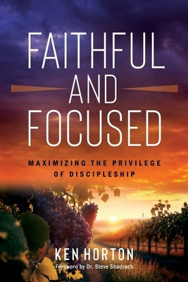 Faithful and Focused: Maximizing the Privilege of Discipleship by Horton, Ken
