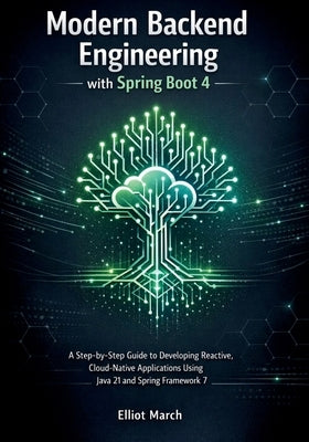 Modern Backend Engineering with Spring Boot 4: A Step-by-Step Guide to Developing Reactive, Cloud-Native Applications Using Java 21 and Spring Framewo by March, Elliot