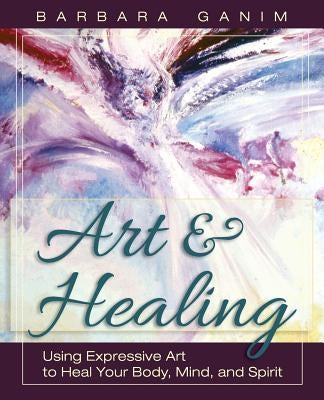 Art and Healing: Using Expressive Art to Heal Your Body, Mind, and Spirit by Ganim, Barbara