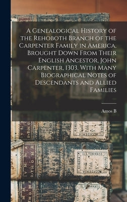 A Genealogical History of the Rehoboth Branch of the Carpenter Family in America, Brought Down From Their English Ancestor, John Carpenter, 1303, With by Carpenter, Amos B. B. 1818