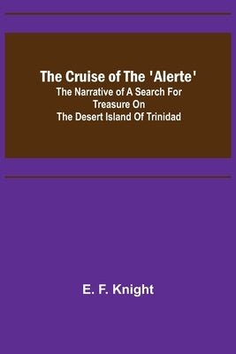 The Cruise of the 'Alerte'; The narrative of a search for treasure on the desert island of Trinidad by F. Knight, E.