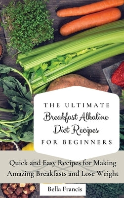 The Ultimate Breakfast Alkaline Diet Recipes for Beginners: Quick and Easy Recipes for Making Amazing Breakfast and Lose Weight by Francis, Bella