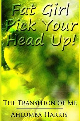 Fat Girl Pick Your Head Up: The Transition of Me by Harris, Ahlumba