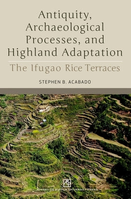 Antiquity, Archaeological Processes, and Highland Adaptation: The Ifugao Rice Terraces by Acabado, Stephen B.