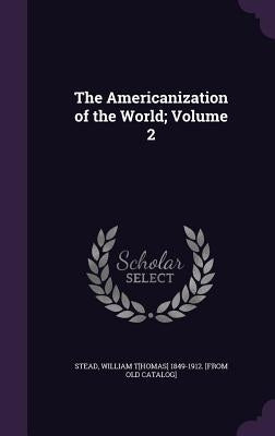 The Americanization of the World; Volume 2 by Stead, William Thomas
