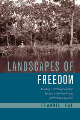 Landscapes of Freedom: Building a Postemancipation Society in the Rainforests of Western Colombia by Leal, Claudia