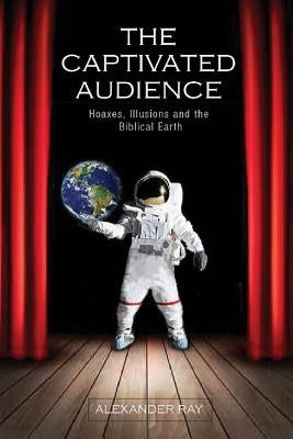 The Captivated Audience: Hoaxes, Illusions, and the Biblical Earth by Ray, Alexander