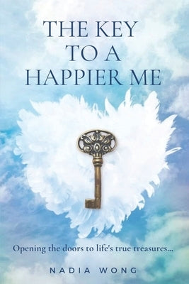 The Key to a Happier Me: Opening the door to life's true treasures by Wong, Nadia