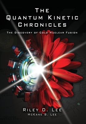 The Quantum Kinetic Chronicles: The Discovery of Cold Nuclear Fusion by Lee, Riley D.
