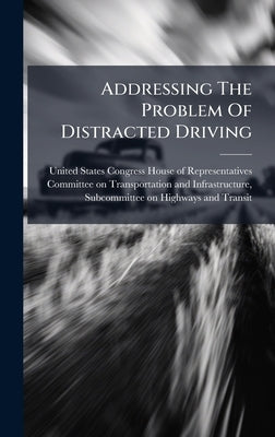 Addressing The Problem Of Distracted Driving by United States Congress House of Repre