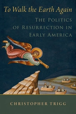 To Walk the Earth Again: The Politics of Resurrection in Early America by Trigg, Christopher