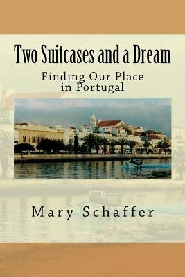 Two Suitcases and a Dream: Finding Our Place in Portugal by Schaffer, Mary